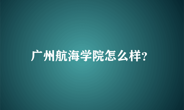 广州航海学院怎么样？