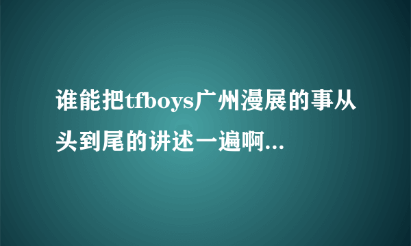 谁能把tfboys广州漫展的事从头到尾的讲述一遍啊？我不是很清楚啊！！