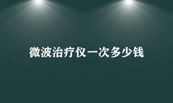 微波治疗仪一次多少钱