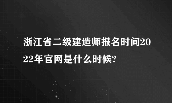 浙江省二级建造师报名时间2022年官网是什么时候?