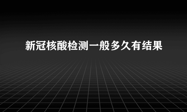 新冠核酸检测一般多久有结果