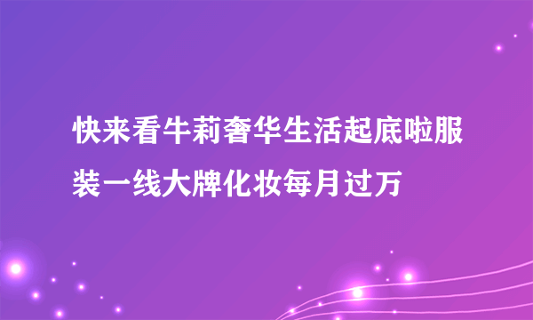 快来看牛莉奢华生活起底啦服装一线大牌化妆每月过万