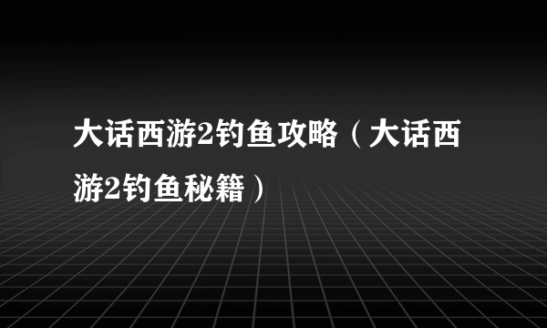 大话西游2钓鱼攻略（大话西游2钓鱼秘籍）