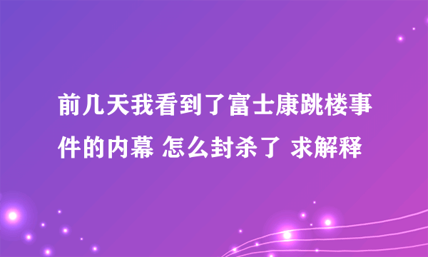 前几天我看到了富士康跳楼事件的内幕 怎么封杀了 求解释