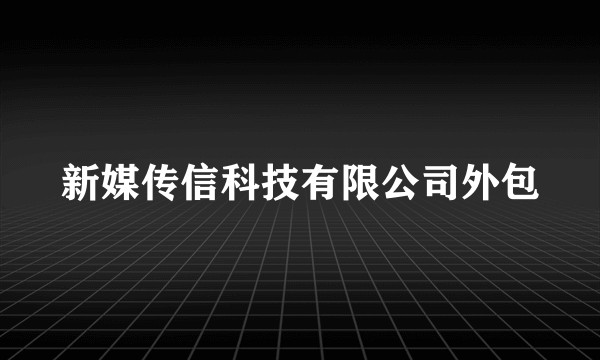 新媒传信科技有限公司外包