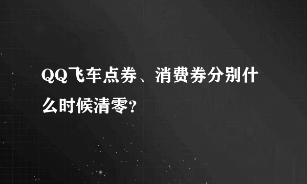 QQ飞车点券、消费券分别什么时候清零？