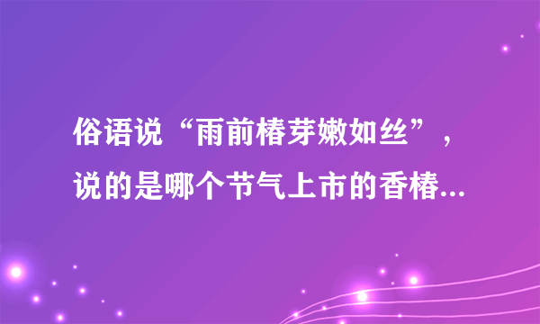 俗语说“雨前椿芽嫩如丝”，说的是哪个节气上市的香椿特别鲜嫩 蚂蚁庄园今日答案早知道4月20日