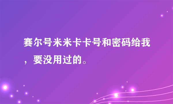 赛尔号米米卡卡号和密码给我，要没用过的。