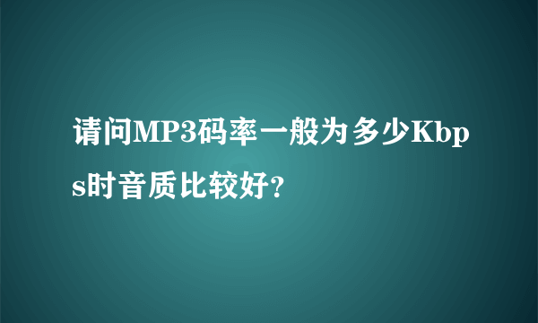 请问MP3码率一般为多少Kbps时音质比较好？