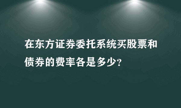 在东方证券委托系统买股票和债券的费率各是多少？