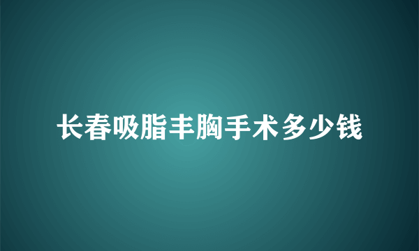 长春吸脂丰胸手术多少钱