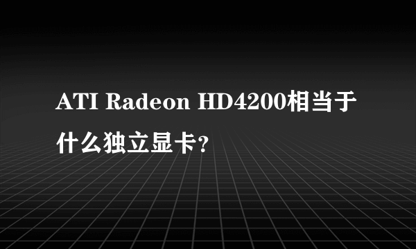 ATI Radeon HD4200相当于什么独立显卡？