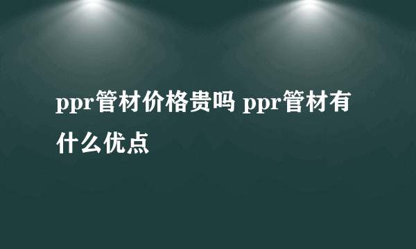 ppr管材价格贵吗 ppr管材有什么优点