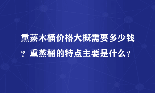 熏蒸木桶价格大概需要多少钱？熏蒸桶的特点主要是什么？