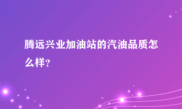 腾远兴业加油站的汽油品质怎么样？