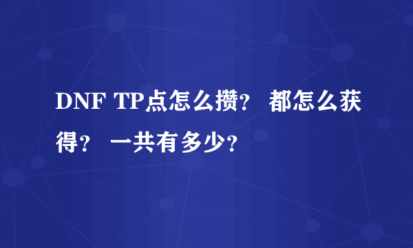 DNF TP点怎么攒？ 都怎么获得？ 一共有多少？