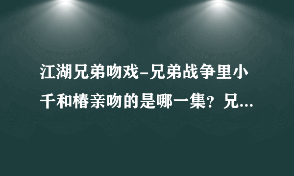 江湖兄弟吻戏-兄弟战争里小千和椿亲吻的是哪一集？兄弟战争？