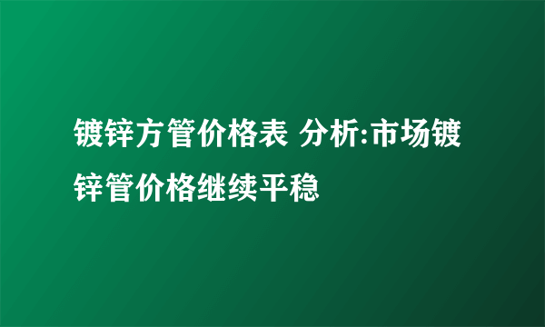 镀锌方管价格表 分析:市场镀锌管价格继续平稳