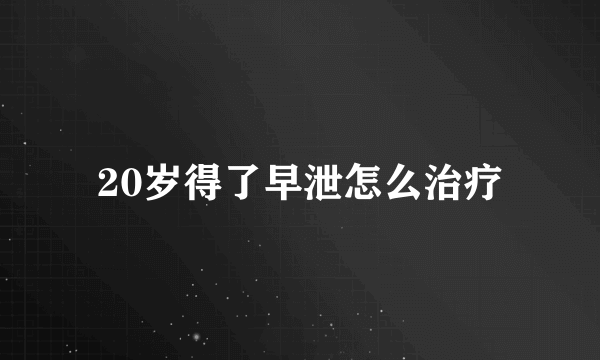 20岁得了早泄怎么治疗