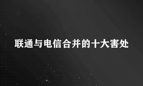 联通与电信合并的十大害处