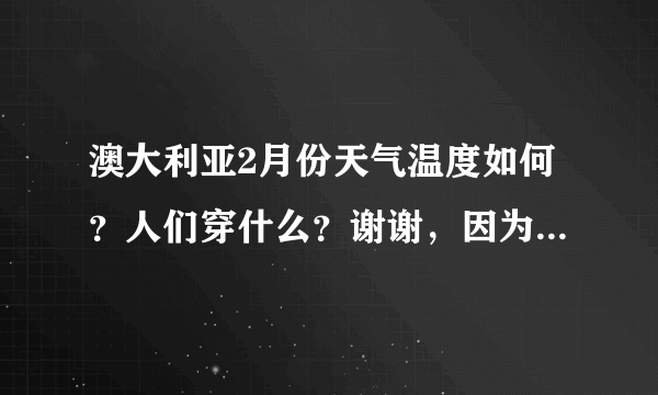 澳大利亚2月份天气温度如何？人们穿什么？谢谢，因为一家要去度假20天左右