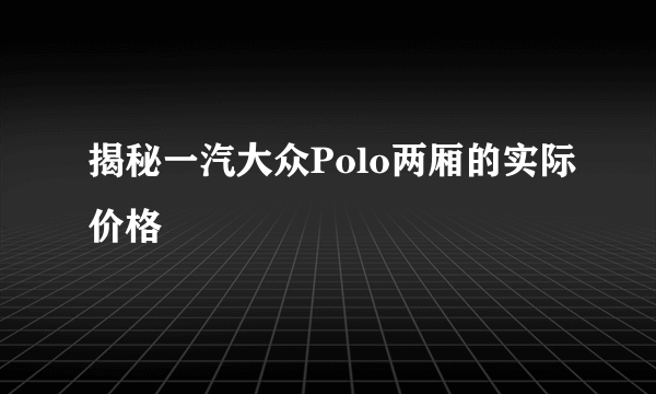 揭秘一汽大众Polo两厢的实际价格