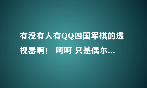 有没有人有QQ四国军棋的透视器啊！ 呵呵 只是偶尔用来娱乐下哈~！