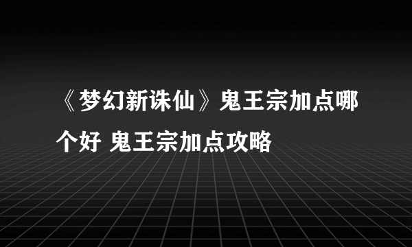 《梦幻新诛仙》鬼王宗加点哪个好 鬼王宗加点攻略