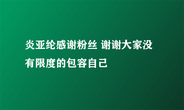 炎亚纶感谢粉丝 谢谢大家没有限度的包容自己