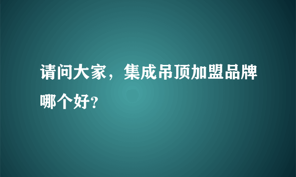 请问大家，集成吊顶加盟品牌哪个好？