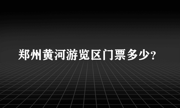 郑州黄河游览区门票多少？