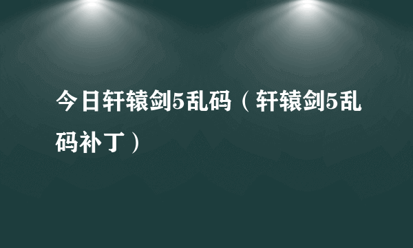 今日轩辕剑5乱码（轩辕剑5乱码补丁）