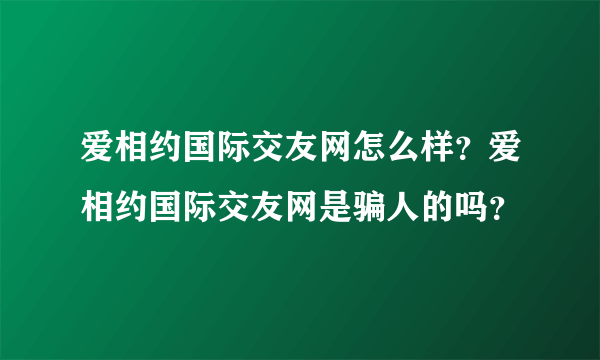 爱相约国际交友网怎么样？爱相约国际交友网是骗人的吗？