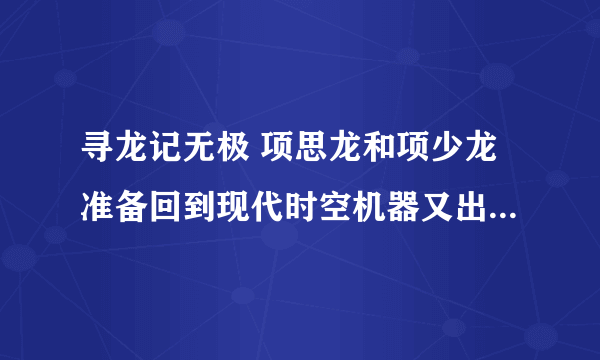 寻龙记无极 项思龙和项少龙准备回到现代时空机器又出故障了! 项少龙到了清朝，多尔滚的时代，孝庄王后