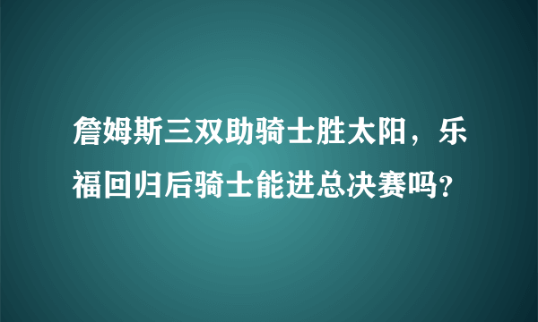 詹姆斯三双助骑士胜太阳，乐福回归后骑士能进总决赛吗？