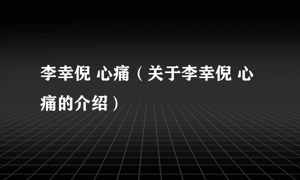 李幸倪 心痛（关于李幸倪 心痛的介绍）