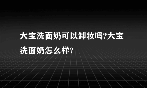 大宝洗面奶可以卸妆吗?大宝洗面奶怎么样?