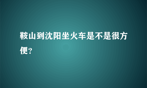 鞍山到沈阳坐火车是不是很方便？