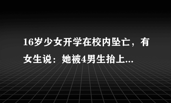 16岁少女开学在校内坠亡，有女生说：她被4男生抬上楼顶，到底怎么回事？