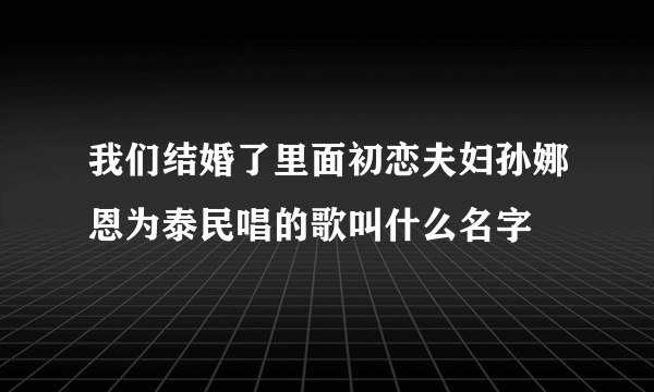 我们结婚了里面初恋夫妇孙娜恩为泰民唱的歌叫什么名字