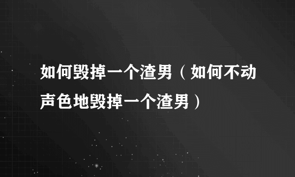 如何毁掉一个渣男（如何不动声色地毁掉一个渣男）