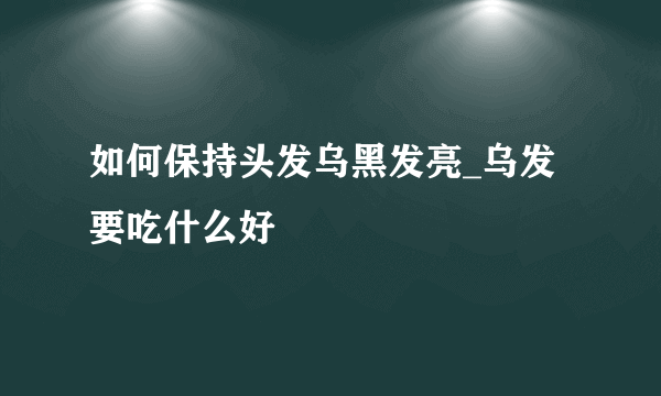 如何保持头发乌黑发亮_乌发要吃什么好