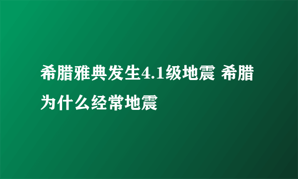 希腊雅典发生4.1级地震 希腊为什么经常地震