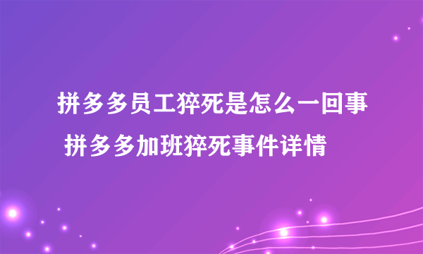 拼多多员工猝死是怎么一回事 拼多多加班猝死事件详情