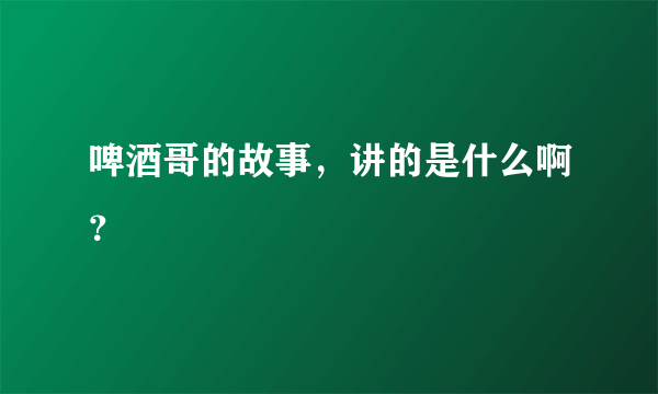 啤酒哥的故事，讲的是什么啊？