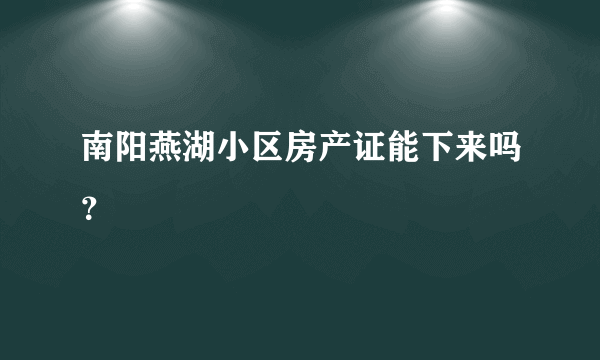 南阳燕湖小区房产证能下来吗？