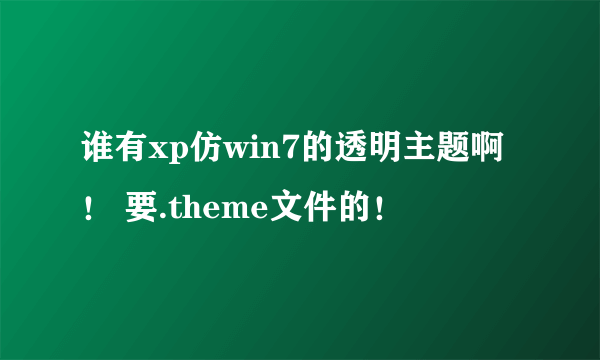 谁有xp仿win7的透明主题啊！ 要.theme文件的！