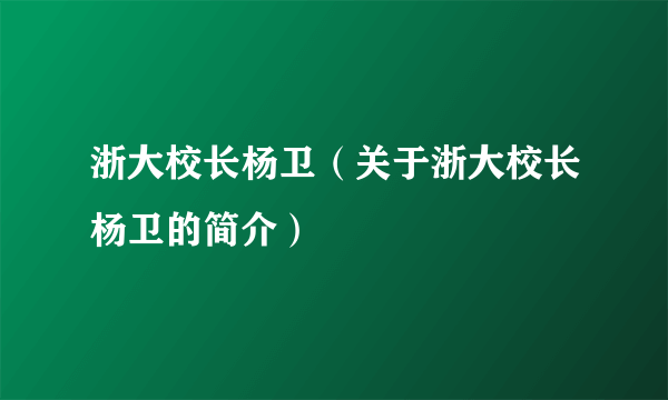 浙大校长杨卫（关于浙大校长杨卫的简介）