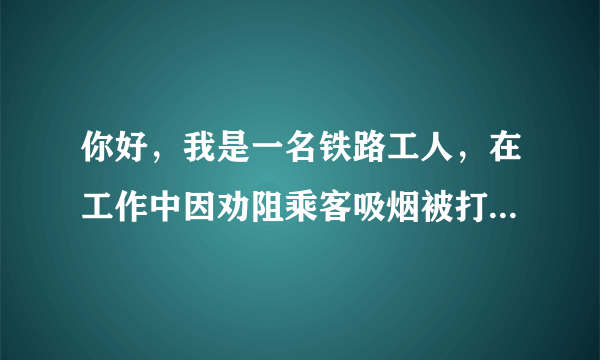 你好，我是一名铁路工人，在工作中因劝阻乘客吸烟被打，请问我该怎么告诉他