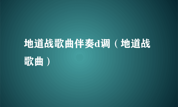 地道战歌曲伴奏d调（地道战歌曲）